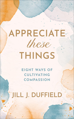 Appreciate These Things: Eight Ways of Cultivating Compassion - Duffield, Jill J