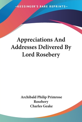 Appreciations And Addresses Delivered By Lord Rosebery - Rosebery, Archibald Philip Primrose, and Geake, Charles (Editor)