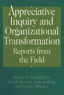 Appreciative Inquiry and Organizational Transformation: Reports from the Field - Fry, Ronald E (Editor), and Whitney, Diana (Editor), and Seiling, Jane G (Editor)