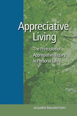 Appreciative Living: : The Principles of Appreciative Inquiry in Daily Life - Kelm, Jacqueline Bascobert