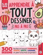 Apprendre ? TOUT Dessiner Pas ? Pas - Pour Enfants de 5 ? 10 ans: 300 dessins faciles et kawaii d'animaux, jouets, fruits et l?gumes, cadeaux et plein d'autres surprises !