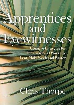 Apprentices and Eyewitnesses: Creative Liturgies for Incarnational Worship - Thorpe, Chris