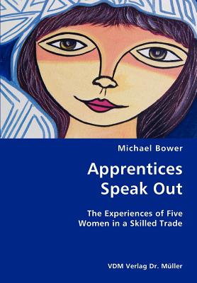 Apprentices Speak Out: The Experiences of Five Women in a Skilled Trade - Bower, Michael, Dr.