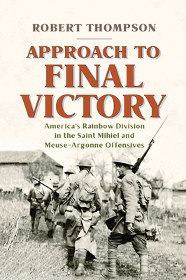 Approach to Final Victory: America's Rainbow Division in the Saint Mihiel and Meuse-Argonne Offensives - Thompson, Robert