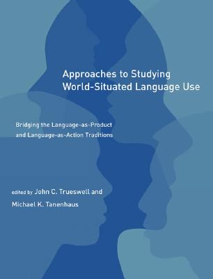 Approaches to Studying World-Situated Language Use: Bridging the Language-As-Product and Language-As-Action Traditions - Trueswell, John C (Editor), and Tanenhaus, Michael K (Editor), and Rosenschein, Jeffrey S (Editor)