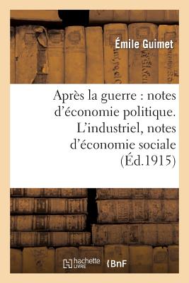 Apr?s La Guerre: Notes d'?conomie Politique. l'Industriel, Notes d'?conomie Sociale - Guimet, Emile