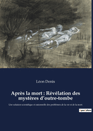 Apr?s la mort: R?v?lation des myst?res d'outre-tombe: Une solution scientifique et rationnelle des probl?mes de la vie et de la mort