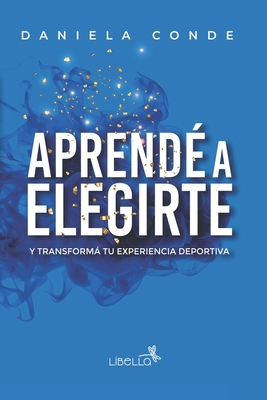 Aprend a Elegirte: Y transform tu experiencia deportiva - Conde, Daniela