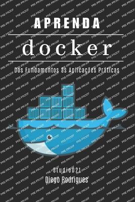 Aprenda Docker: Containerize Aplica??es Modernas com Automa??o Escalvel. Dos Fundamentos ?s Aplica??es Prticas - Smart Tech Content, Studiod21, and Rodrigues, Diego