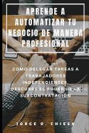 Aprende a Automatizar Tu Negocio de Manera Profesional: Como Delegar Tareas a Trabajadores Independientes, Descubre El Poder de la Subcontrataci?n