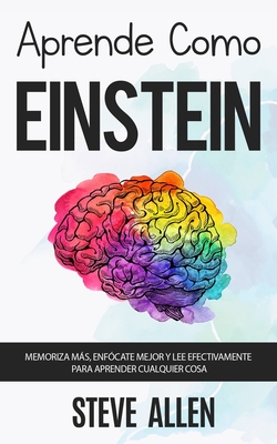 Aprende Como Einstein: Memoriza Mas, Enfocate Mejor y Lee Efectivamente Para Aprender Cualquier Cosa: Las Mejores Tecnicas de Aprendizaje Acelerado y Lectura Efectiva Para Pensar Como Un Genio - Allen, Steve