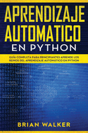 Aprendizaje Automatico En Python: Gua completa para principiantes aprende los reinos del aprendizaje automtico en Python (Libro En Espaol/Machine Learning with Python Spanish Book Version)