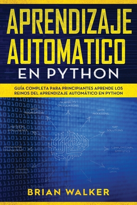 Aprendizaje Automatico En Python: Gua completa para principiantes aprende los reinos del aprendizaje automtico en Python (Libro En Espaol/Machine Learning with Python Spanish Book Version) - Walker, Brian