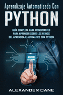 Aprendizaje Automatizado Con Python: Gua completa para principiantes para aprender sobre los reinos del aprendizaje automtico con Python(Libro En Espanol/Machine Learning with Python Spanish Book)