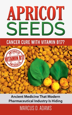 Apricot Seeds - Cancer Cure with Vitamin B17?: Ancient Medicine That Modern Pharmaceutical Industry Is Hiding - Adams, Marcus D