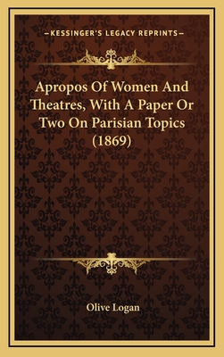 Apropos of Women and Theatres, with a Paper or Two on Parisian Topics (1869) - Logan, Olive