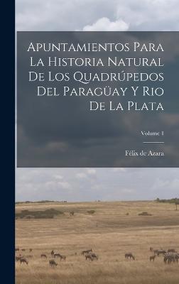 Apuntamientos Para La Historia Natural De Los Quadrpedos Del Paragay Y Rio De La Plata; Volume 1 - Azara, Flix de