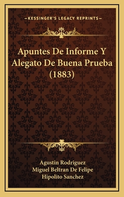 Apuntes de Informe y Alegato de Buena Prueba (1883) - Rodriguez, Agustin, and Felipe, Miguel Beltran De, and Sanchez, Hipolito