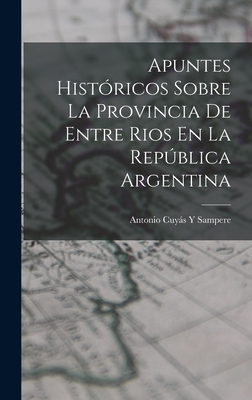 Apuntes Histricos Sobre La Provincia De Entre Rios En La Repblica Argentina - Sampere, Antonio Cuys Y