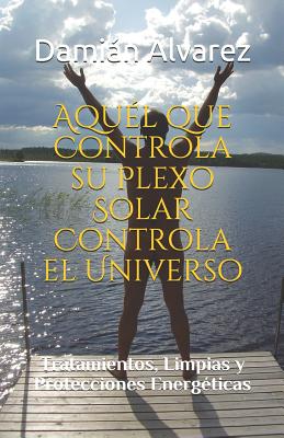 Aqu?l Que Controla Su Plexo Solar Controla El Universo: Tratamientos, Limpias Y Protecciones Energ?ticas - Alvarez, Damian