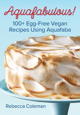 Aquafabulous!: 100+ Egg-Free Vegan Recipes Using Aquafaba - Coleman, Rebecca