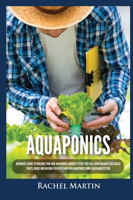 Aquaponics: Beginner's Guide To Building Your Own Aquaponics Garden System That Will Grow Organic Vegetables, Fruits, Herbs and Raising Fish With Your Own Aquaponics Home Gardening System - Martin, Rachel