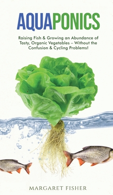 Aquaponics: Raising Fish & Growing an Abundance of Tasty, Organic Vegetables - Without the Confusion & Cycling Problems! - Fisher, Margaret