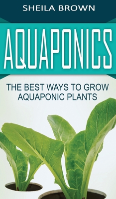 Aquaponics: The Best ways to Grow Aquaponic Plants - Brown, Sheila