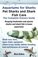 Aquariums for Sharks: Pet Sharks and Shark Fish Care - the Complete Owners Guide: Sharks in Home Aquariums, Facts, Types, Tanks, Where to Buy, Health, Habitat, Breeding and Food All Includes