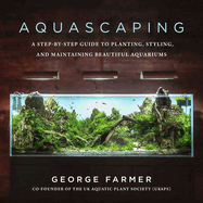 Aquascaping: A Step-By-Step Guide to Planting, Styling, and Maintaining Beautiful Aquariums