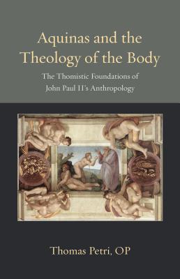 Aquinas and the Theology of the Body: The Thomistic Foundations of John Paul II's Anthropology - Petri, Thomas