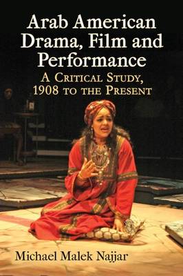 Arab American Drama, Film and Performance: A Critical Study, 1908 to the Present - Najjar, Michael Malek