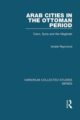 Arab Cities in the Ottoman Period: Cairo, Syria and the Maghreb - Raymond, Andr