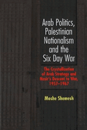 Arab Politics, Palestinian Nationalism and the Six Day War: The Crystallization of Arab Strategy and Nasir's Descent to War, 1957-1967