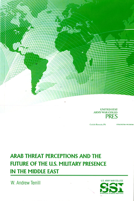 Arab Threat Perceptions and the Future of the U.S. Military Presence in the Middle East - Terrill, Andrew, and Strategic Studies Institute (U S ) (Editor), and Lovelace, Douglas C (Foreword by)