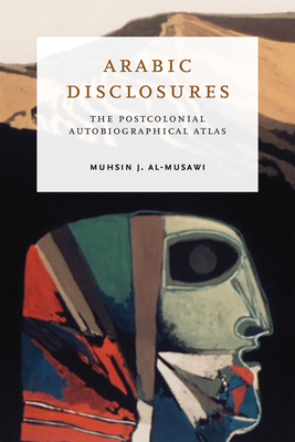 Arabic Disclosures: The Postcolonial Autobiographical Atlas - Al-Musawi, Muhsin J