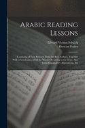 Arabic Reading Lessons: Consisting of Easy Extracts From the Best Authors, Together With a Vocabulary of All the Words Occurring in the Text: Also Some Explanatory Annotations, Etc