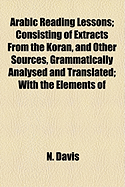 Arabic Reading Lessons; Consisting of Extracts from the Koran, and Other Sources, Grammatically Analysed and Translated; With the Elements of - Davis, Paul K, and Davis, N