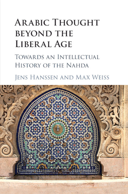 Arabic Thought beyond the Liberal Age: Towards an Intellectual History of the Nahda - Hanssen, Jens (Editor), and Weiss, Max (Editor)
