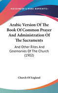 Arabic Version Of The Book Of Common Prayer And Administration Of The Sacraments: And Other Rites And Ceremonies Of The Church (1902)