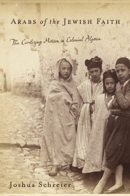 Arabs of the Jewish Faith: The Civilizing Mission in Colonial Algeria - Schreier, Joshua
