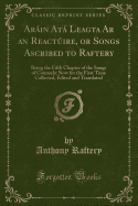 Arain Ata Leagta AR an Reactuire, or Songs Ascribed to Raftery: Being the Fifth Chapter of the Songs of Connacht Now for the First Time Collected, Edited and Translated (Classic Reprint)