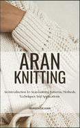 Aran Knitting: An Introduction To Aran Knitting Patterns, Methods, Techniques And Applications