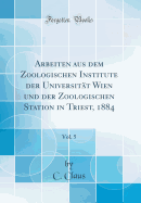 Arbeiten Aus Dem Zoologischen Institute Der Universitt Wien Und Der Zoologischen Station in Triest, 1884, Vol. 5 (Classic Reprint)