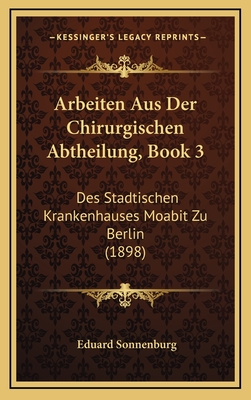 Arbeiten Aus Der Chirurgischen Abtheilung, Book 3: Des Stadtischen Krankenhauses Moabit Zu Berlin (1898) - Sonnenburg, Eduard, Dr. (Editor)