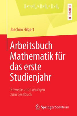 Arbeitsbuch Mathematik Fur Das Erste Studienjahr: Beweise Und Losungen Zum Lesebuch - Hilgert, Joachim