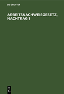 Arbeitsnachweisgesetz, Nachtrag 1: Mit Den Ausf?hrungsbestimmungen Des Reichs Und Der L?nder