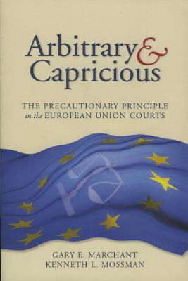 Arbitrary and Capricious: The Precautionary Principle in the European Union Courts - Marchant, Gary E, Dr., and Mossman, Kenneth L