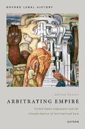 Arbitrating Empire: United States Expansion and the Transformation of International Law