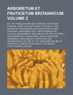 Arboretum Et Fruticetum Britannicum; Or, the Trees and Shrubs of Britain, Native and Foreign, Hardy and Half-Hardy, Pictorially and Botanically Delineated, and Scientifically and Popularly Described; With Their Propagation, Culture, Management, And...